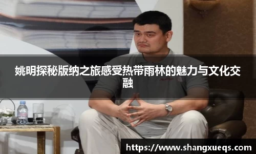 姚明探秘版纳之旅感受热带雨林的魅力与文化交融