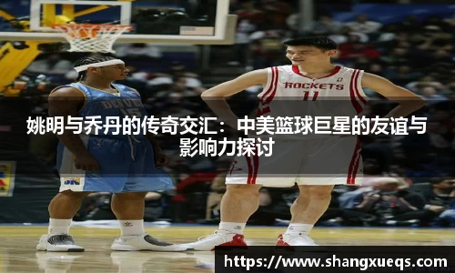 姚明与乔丹的传奇交汇：中美篮球巨星的友谊与影响力探讨
