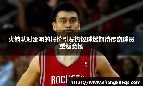火箭队对姚明的报价引发热议球迷期待传奇球员重返赛场