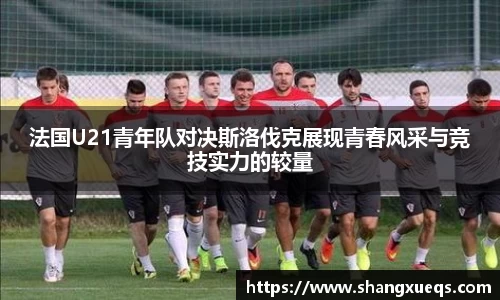 法国U21青年队对决斯洛伐克展现青春风采与竞技实力的较量