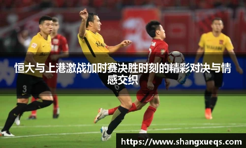 恒大与上港激战加时赛决胜时刻的精彩对决与情感交织