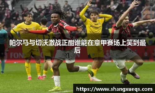 帕尔马与切沃激战正酣谁能在意甲赛场上笑到最后