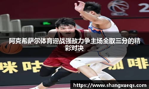 阿克希萨尔体育迎战强敌力争主场全取三分的精彩对决