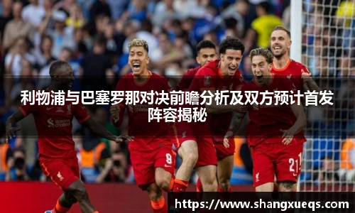 利物浦与巴塞罗那对决前瞻分析及双方预计首发阵容揭秘