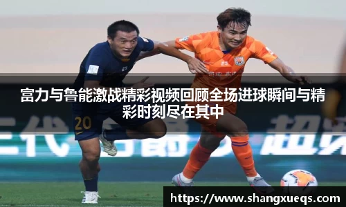 富力与鲁能激战精彩视频回顾全场进球瞬间与精彩时刻尽在其中