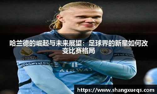 哈兰德的崛起与未来展望：足球界的新星如何改变比赛格局