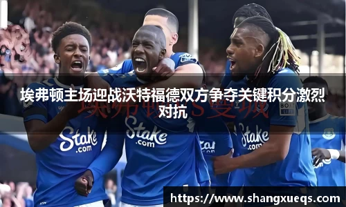 埃弗顿主场迎战沃特福德双方争夺关键积分激烈对抗
