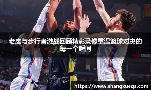 老鹰与步行者激战回顾精彩录像重温篮球对决的每一个瞬间